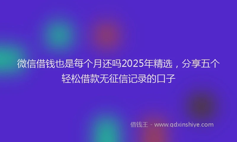 微信借钱也是每个月还吗2025年精选，分享五个轻松借款无征信记录的口子