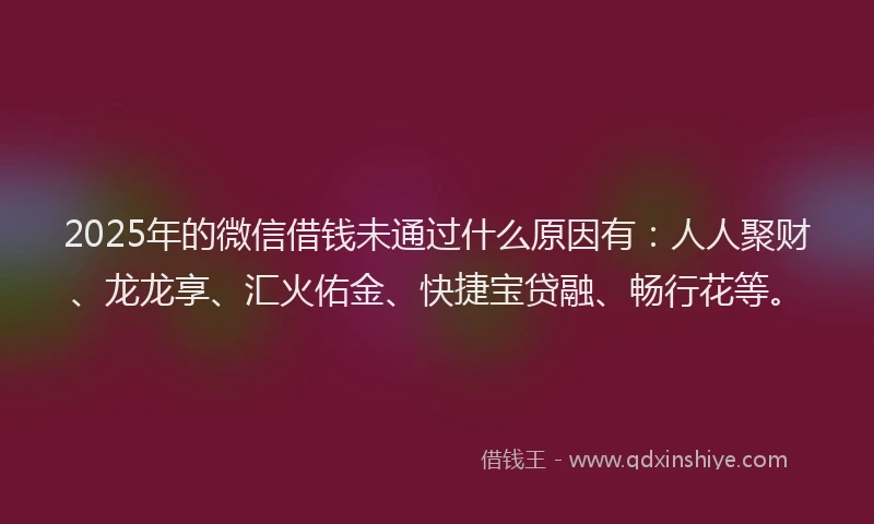 2025年的微信借钱未通过什么原因有：人人聚财、龙龙享、汇火佑金、快捷宝贷融、畅行花等。
