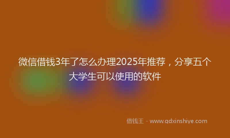 微信借钱3年了怎么办理2025年推荐，分享五个大学生可以使用的软件