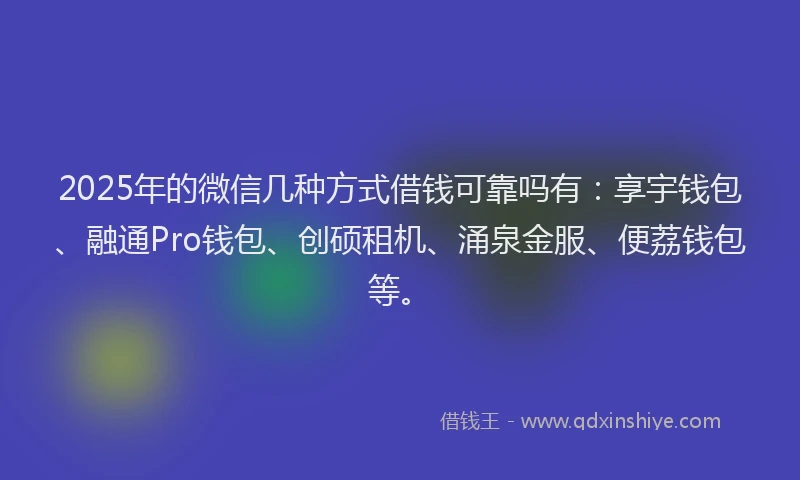 2025年的微信几种方式借钱可靠吗有：享宇钱包、融通Pro钱包、创硕租机、涌泉金服、便荔钱包等。