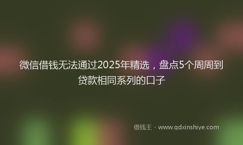 微信借钱无法通过2025年精选，盘点5个周周到贷款相同系列的口子