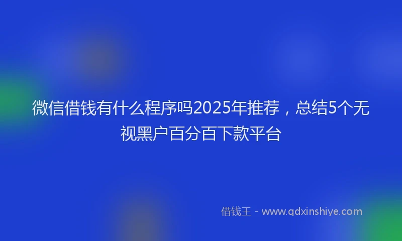 微信借钱有什么程序吗2025年推荐，总结5个无视黑户百分百下款平台
