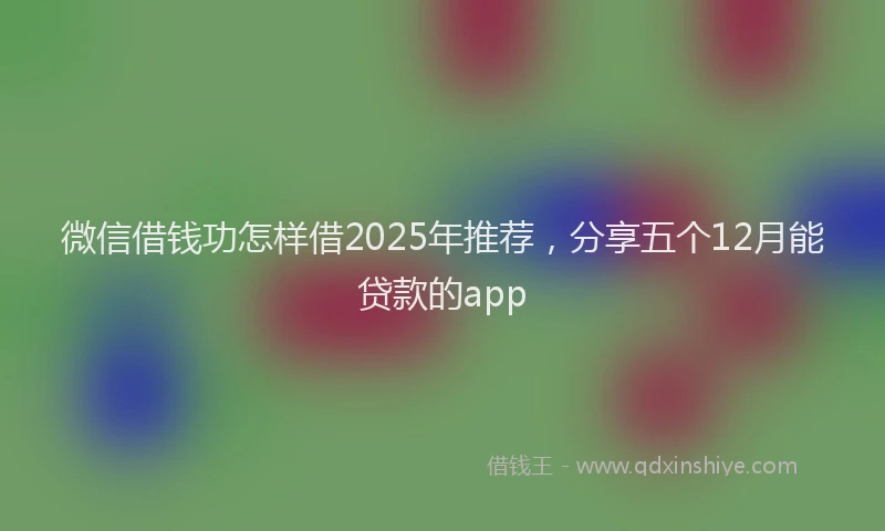 微信借钱功怎样借2025年推荐，分享五个12月能贷款的app