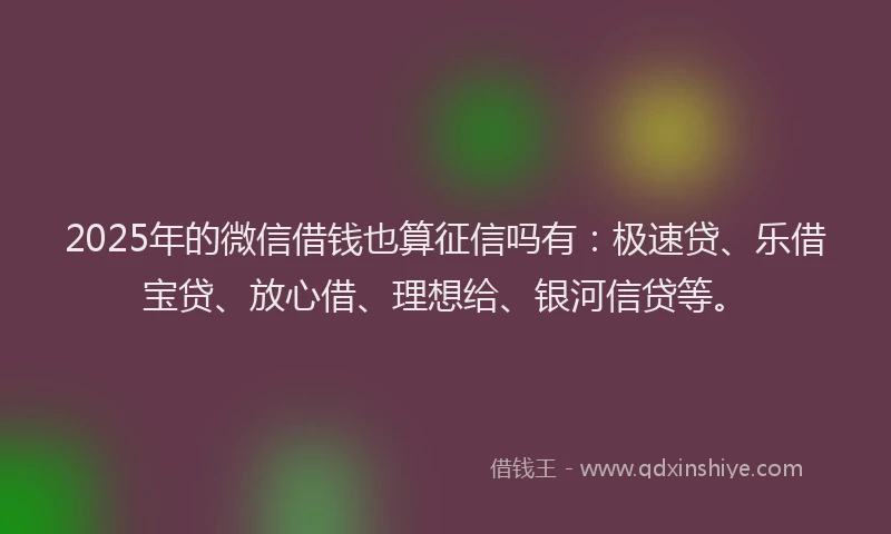 2025年的微信借钱也算征信吗有：极速贷、乐借宝贷、放心借、理想给、银河信贷等。