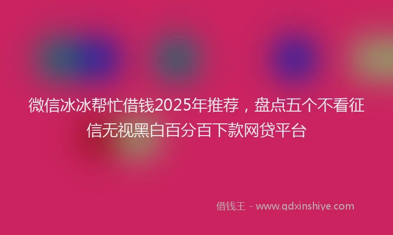 微信冰冰帮忙借钱2025年推荐，盘点五个不看征信无视黑白百分百下款网贷平台