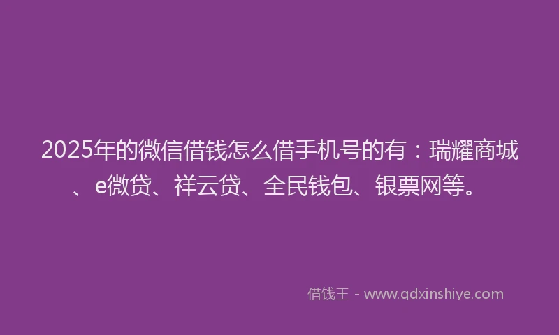2025年的微信借钱怎么借手机号的有：瑞耀商城、e微贷、祥云贷、全民钱包、银票网等。