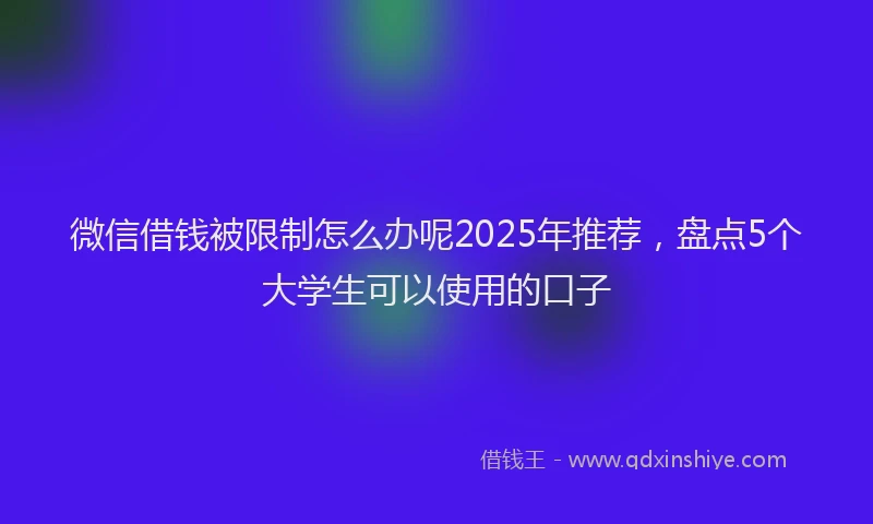 微信借钱被限制怎么办呢2025年推荐，盘点5个大学生可以使用的口子