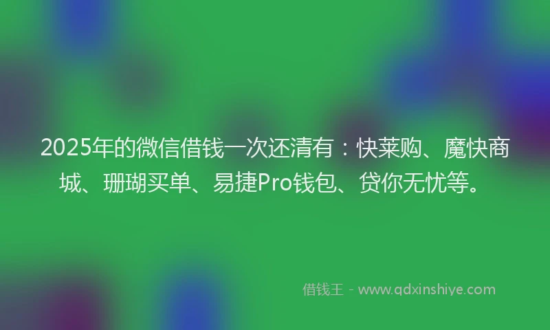 2025年的微信借钱一次还清有：快莱购、魔快商城、珊瑚买单、易捷Pro钱包、贷你无忧等。