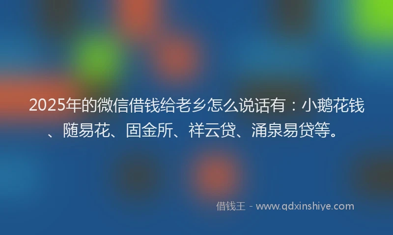 2025年的微信借钱给老乡怎么说话有：小鹅花钱、随易花、固金所、祥云贷、涌泉易贷等。
