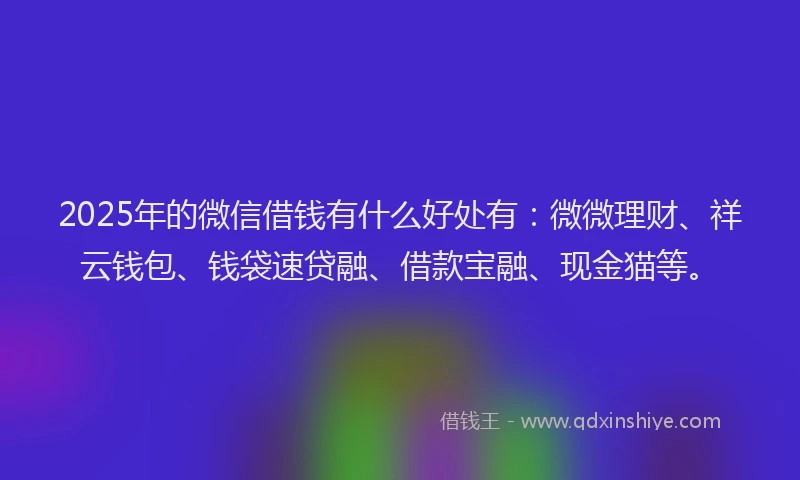 2025年的微信借钱有什么好处有：微微理财、祥云钱包、钱袋速贷融、借款宝融、现金猫等。