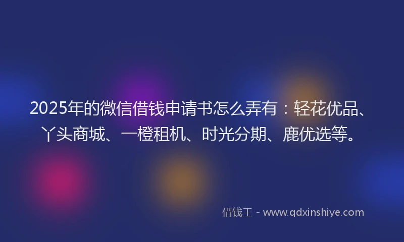 2025年的微信借钱申请书怎么弄有：轻花优品、丫头商城、一橙租机、时光分期、鹿优选等。