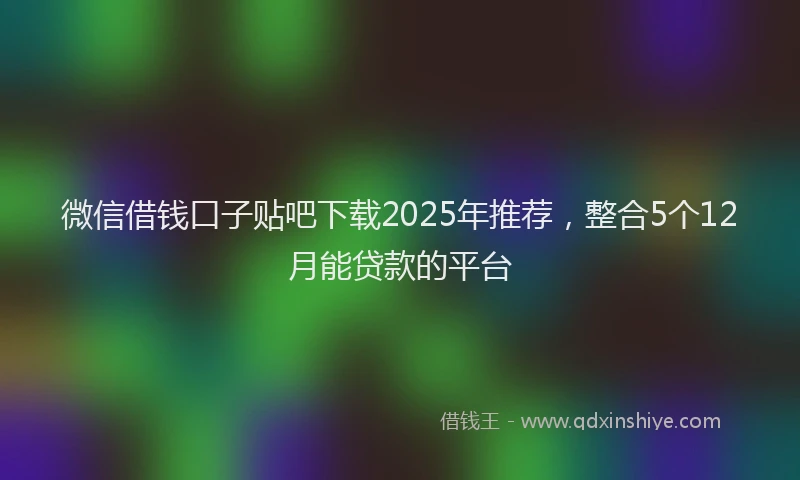 微信借钱口子贴吧下载2025年推荐，整合5个12月能贷款的平台