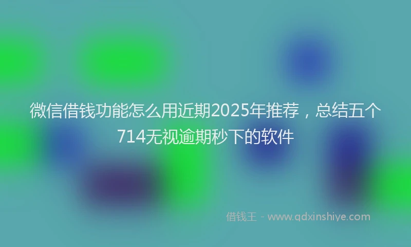 微信借钱功能怎么用近期2025年推荐，总结五个714无视逾期秒下的软件