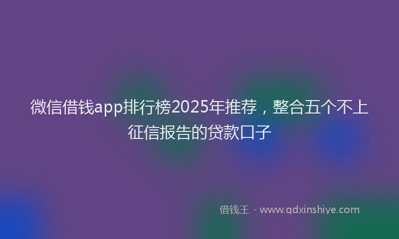 微信借钱app排行榜2025年推荐，整合五个不上征信报告的贷款口子