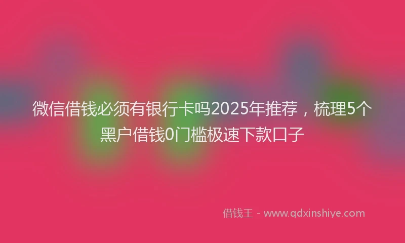 微信借钱必须有银行卡吗2025年推荐，梳理5个黑户借钱0门槛极速下款口子