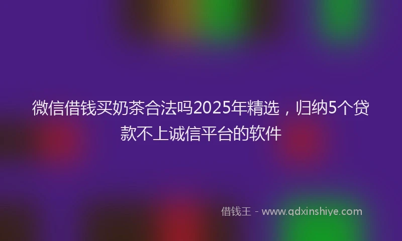 微信借钱买奶茶合法吗2025年精选，归纳5个贷款不上诚信平台的软件