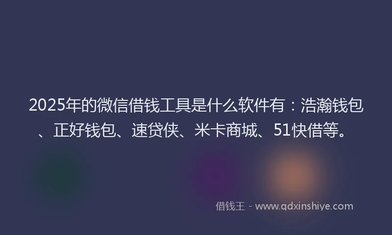 2025年的微信借钱工具是什么软件有：浩瀚钱包、正好钱包、速贷侠、米卡商城、51快借等。