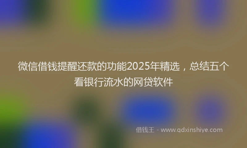 微信借钱提醒还款的功能2025年精选，总结五个看银行流水的网贷软件
