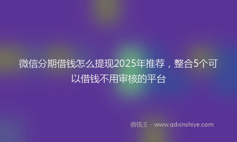 微信分期借钱怎么提现2025年推荐，整合5个可以借钱不用审核的平台