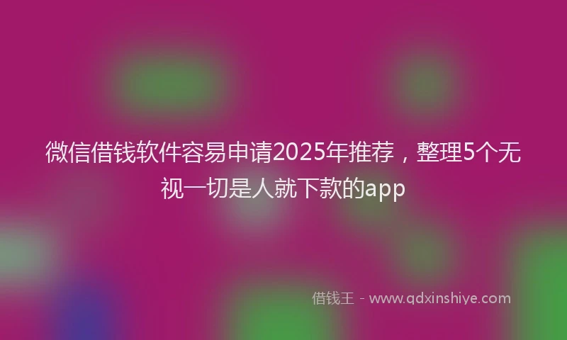 微信借钱软件容易申请2025年推荐，整理5个无视一切是人就下款的app