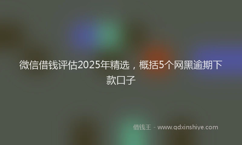 微信借钱评估2025年精选，概括5个网黑逾期下款口子