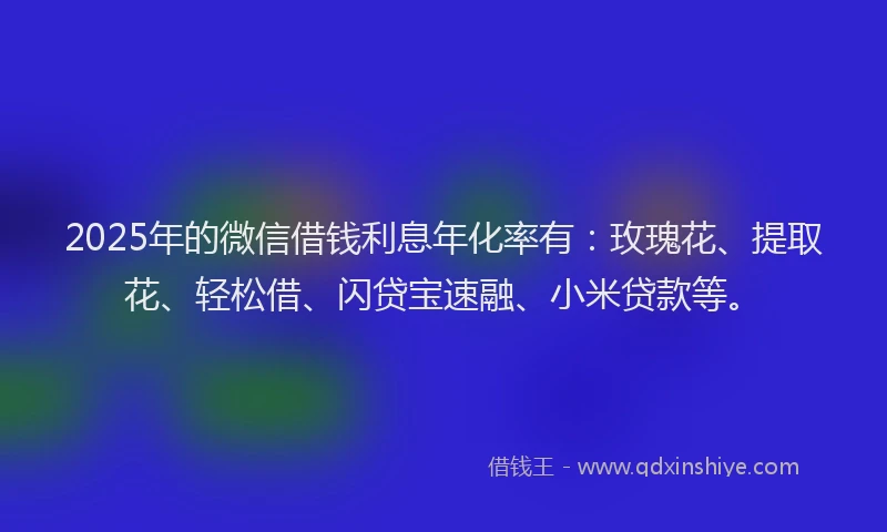 2025年的微信借钱利息年化率有：玫瑰花、提取花、轻松借、闪贷宝速融、小米贷款等。