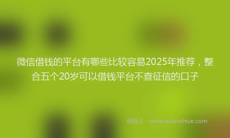 微信借钱的平台有哪些比较容易2025年推荐，整合五个20岁可以借钱平台不查征信的口子
