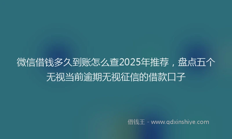 微信借钱多久到账怎么查2025年推荐，盘点五个无视当前逾期无视征信的借款口子