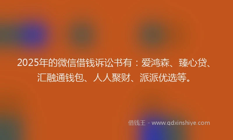2025年的微信借钱诉讼书有：爱鸿森、臻心贷、汇融通钱包、人人聚财、派派优选等。
