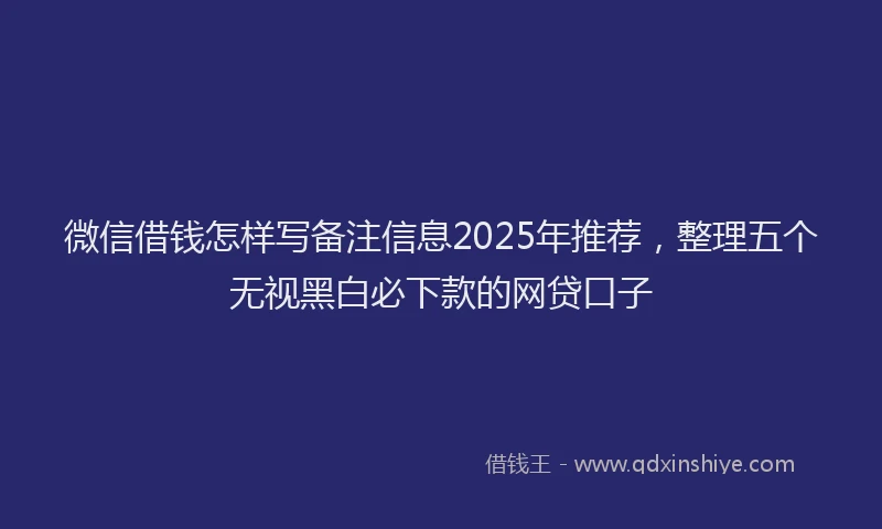 微信借钱怎样写备注信息2025年推荐，整理五个无视黑白必下款的网贷口子