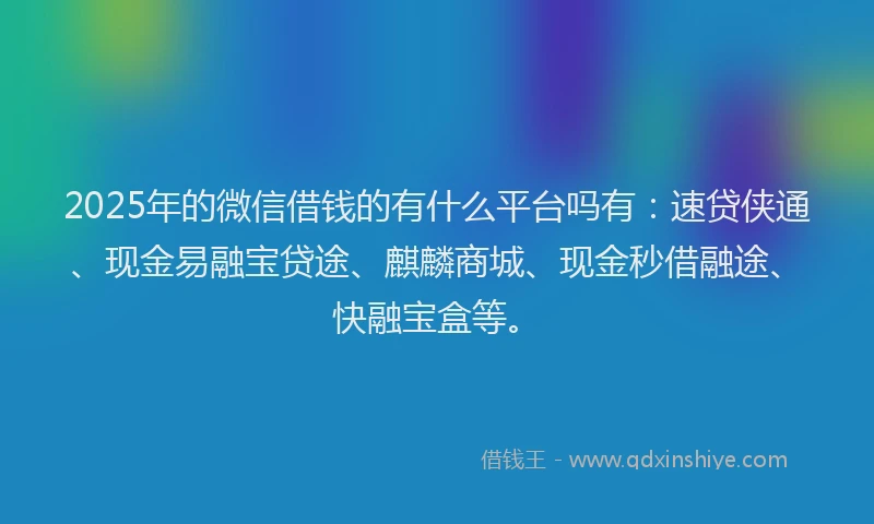 2025年的微信借钱的有什么平台吗有：速贷侠通、现金易融宝贷途、麒麟商城、现金秒借融途、快融宝盒等。