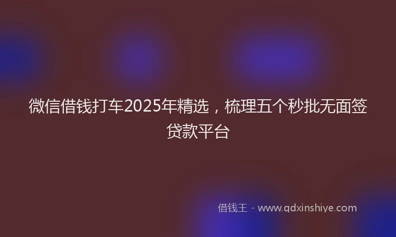 微信借钱打车2025年精选，梳理五个秒批无面签贷款平台