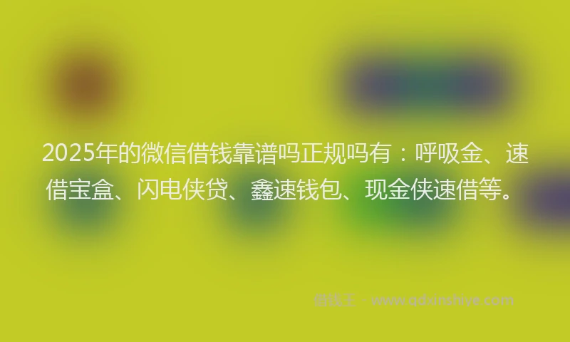 2025年的微信借钱靠谱吗正规吗有：呼吸金、速借宝盒、闪电侠贷、鑫速钱包、现金侠速借等。