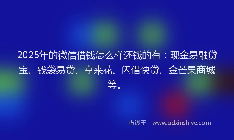 2025年的微信借钱怎么样还钱的有：现金易融贷宝、钱袋易贷、享来花、闪借快贷、金芒果商城等。