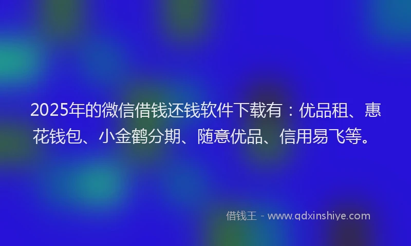 2025年的微信借钱还钱软件下载有：优品租、惠花钱包、小金鹤分期、随意优品、信用易飞等。