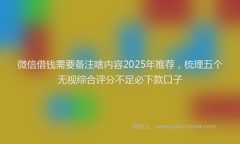 微信借钱需要备注啥内容2025年推荐，梳理五个无视综合评分不足必下款口子