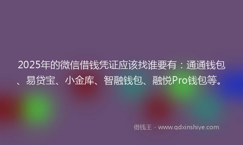 2025年的微信借钱凭证应该找谁要有：通通钱包、易贷宝、小金库、智融钱包、融悦Pro钱包等。