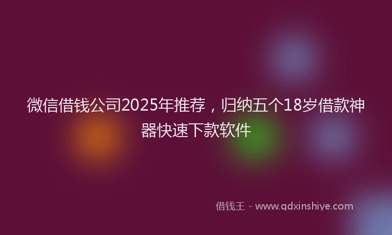 微信借钱公司2025年推荐，归纳五个18岁借款神器快速下款软件