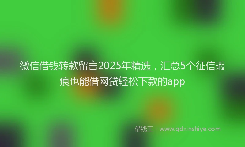 微信借钱转款留言2025年精选，汇总5个征信瑕疵也能借网贷轻松下款的app