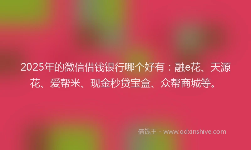 2025年的微信借钱银行哪个好有：融e花、天源花、爱帮米、现金秒贷宝盒、众帮商城等。