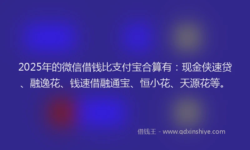 2025年的微信借钱比支付宝合算有：现金侠速贷、融逸花、钱速借融通宝、恒小花、天源花等。