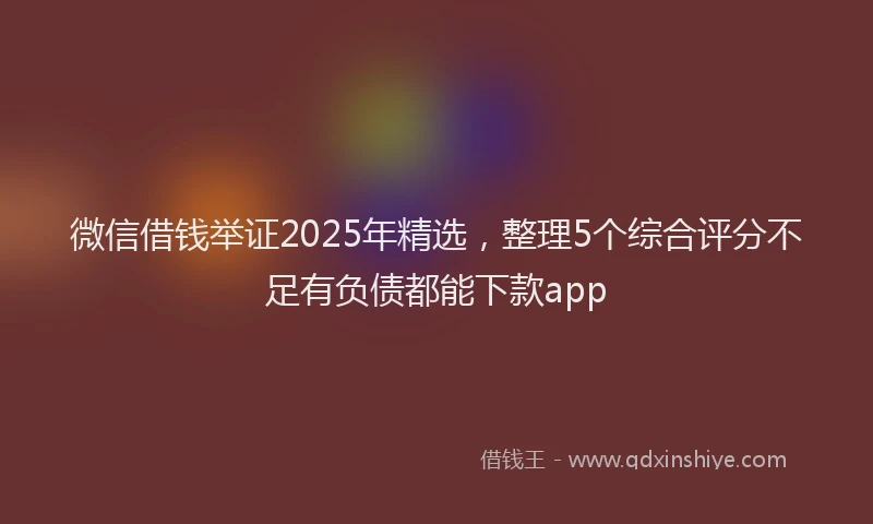 微信借钱举证2025年精选，整理5个综合评分不足有负债都能下款app