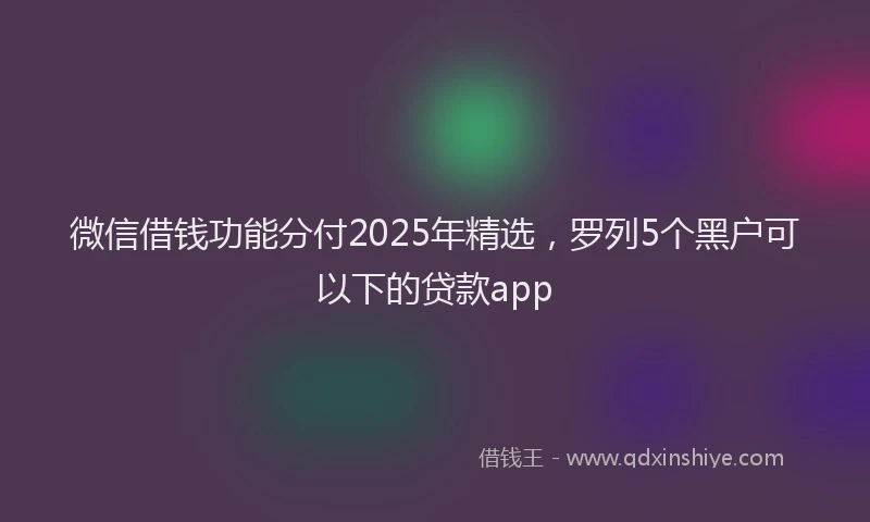 微信借钱功能分付2025年精选，罗列5个黑户可以下的贷款app