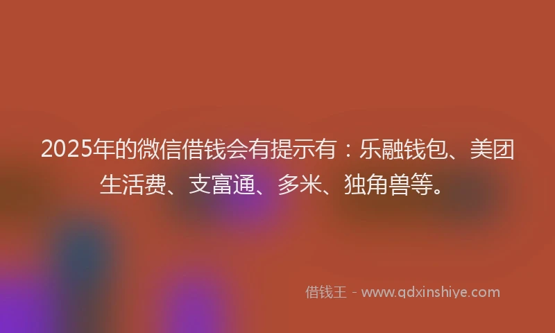 2025年的微信借钱会有提示有：乐融钱包、美团生活费、支富通、多米、独角兽等。