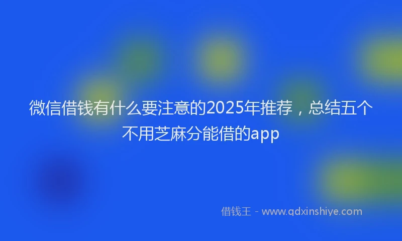 微信借钱有什么要注意的2025年推荐，总结五个不用芝麻分能借的app