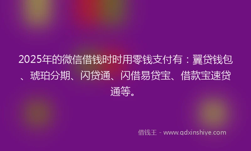 2025年的微信借钱时时用零钱支付有：翼贷钱包、琥珀分期、闪贷通、闪借易贷宝、借款宝速贷通等。