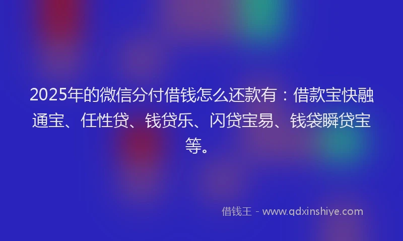 2025年的微信分付借钱怎么还款有:借款宝快融通宝、任性贷、钱贷乐、闪贷宝易、钱袋瞬贷宝等。
