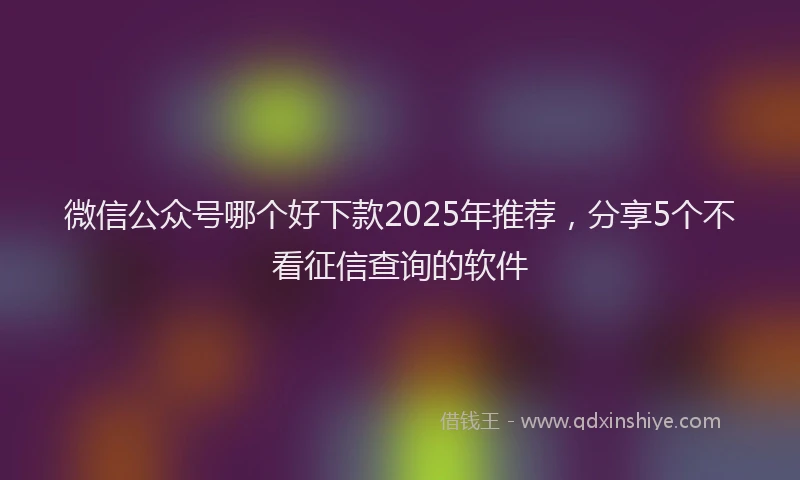 微信公众号哪个好下款2025年推荐，分享5个不看征信查询的软件