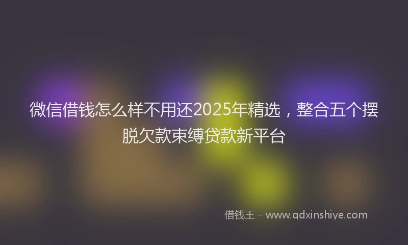 微信借钱怎么样不用还2025年精选，整合五个摆脱欠款束缚贷款新平台