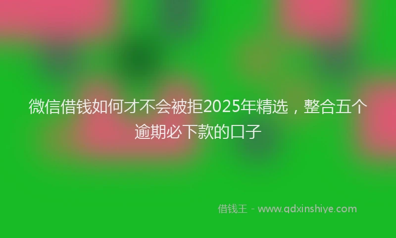微信借钱如何才不会被拒2025年精选，整合五个逾期必下款的口子